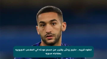 خطوة قريبة.. حكيم زياش يقترب من حسم عودته إلى الملاعب الأوروبية بمفاجأة مدوية